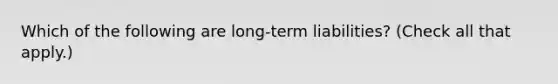 Which of the following are long-term liabilities? (Check all that apply.)