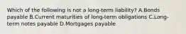 Which of the following is not a long-term liability? A.Bonds payable B.Current maturities of long-term obligations C.Long-term notes payable D.Mortgages payable