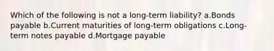 Which of the following is not a long-term liability? a.Bonds payable b.Current maturities of long-term obligations c.Long-term notes payable d.Mortgage payable