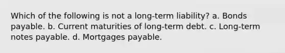 Which of the following is not a long-term liability? a. Bonds payable. b. Current maturities of long-term debt. c. Long-term notes payable. d. Mortgages payable.