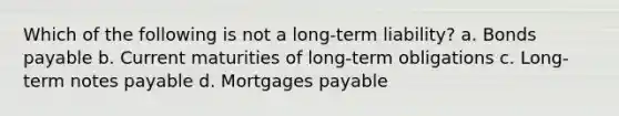 Which of the following is not a long-term liability? a. Bonds payable b. Current maturities of long-term obligations c. Long-term notes payable d. Mortgages payable