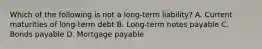 Which of the following is not a long-term liability? A. Current maturities of long-term debt B. Long-term notes payable C. Bonds payable D. Mortgage payable