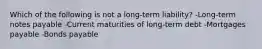 Which of the following is not a long-term liability? -Long-term notes payable -Current maturities of long-term debt -Mortgages payable -Bonds payable