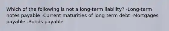 Which of the following is not a long-term liability? -Long-term notes payable -Current maturities of long-term debt -Mortgages payable -Bonds payable