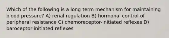 Which of the following is a long-term mechanism for maintaining <a href='https://www.questionai.com/knowledge/kD0HacyPBr-blood-pressure' class='anchor-knowledge'>blood pressure</a>? A) renal regulation B) hormonal control of peripheral resistance C) chemoreceptor-initiated reflexes D) baroceptor-initiated reflexes