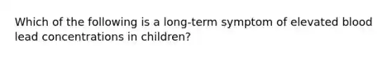 Which of the following is a long-term symptom of elevated blood lead concentrations in children?