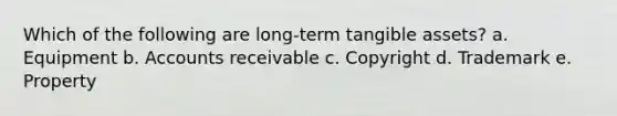 Which of the following are long-term tangible assets? a. Equipment b. Accounts receivable c. Copyright d. Trademark e. Property