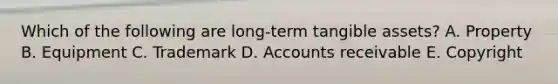 Which of the following are long-term tangible assets? A. Property B. Equipment C. Trademark D. Accounts receivable E. Copyright