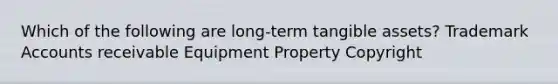 Which of the following are long-term tangible assets? Trademark Accounts receivable Equipment Property Copyright