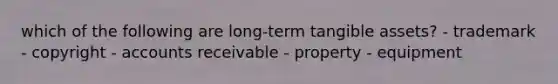 which of the following are long-term tangible assets? - trademark - copyright - accounts receivable - property - equipment