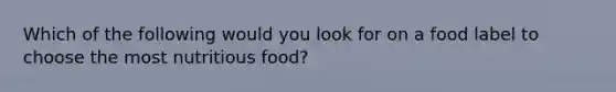 Which of the following would you look for on a food label to choose the most nutritious food?