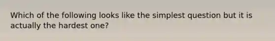Which of the following looks like the simplest question but it is actually the hardest one?