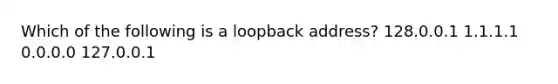 Which of the following is a loopback address? 128.0.0.1 1.1.1.1 0.0.0.0 127.0.0.1