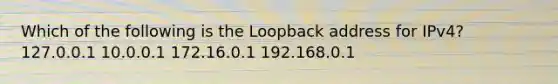 Which of the following is the Loopback address for IPv4? 127.0.0.1 10.0.0.1 172.16.0.1 192.168.0.1