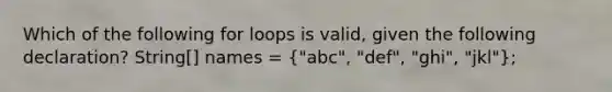 Which of the following for loops is valid, given the following declaration? String[] names = ("abc", "def", "ghi", "jkl");