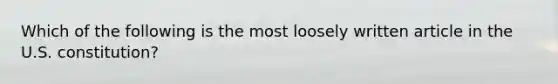 Which of the following is the most loosely written article in the U.S. constitution?