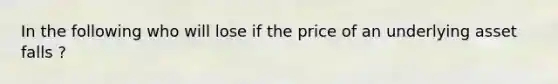 In the following who will lose if the price of an underlying asset falls ?