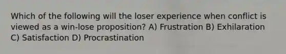 Which of the following will the loser experience when conflict is viewed as a win-lose proposition? A) Frustration B) Exhilaration C) Satisfaction D) Procrastination