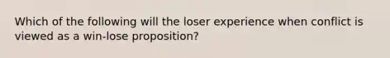 Which of the following will the loser experience when conflict is viewed as a win-lose proposition?