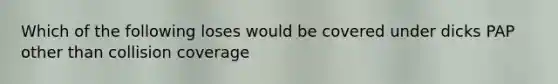 Which of the following loses would be covered under dicks PAP other than collision coverage