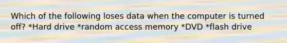 Which of the following loses data when the computer is turned off? *Hard drive *random access memory *DVD *flash drive