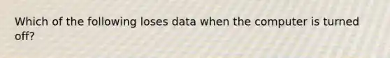 Which of the following loses data when the computer is turned off?