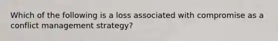 Which of the following is a loss associated with compromise as a conflict management strategy?