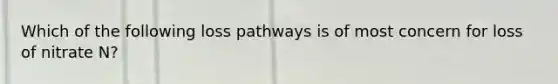 Which of the following loss pathways is of most concern for loss of nitrate N?