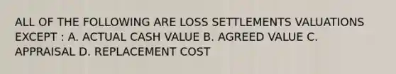 ALL OF THE FOLLOWING ARE LOSS SETTLEMENTS VALUATIONS EXCEPT : A. ACTUAL CASH VALUE B. AGREED VALUE C. APPRAISAL D. REPLACEMENT COST