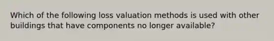 Which of the following loss valuation methods is used with other buildings that have components no longer available?