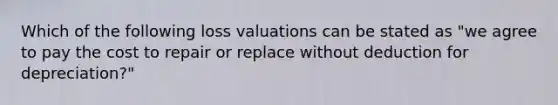 Which of the following loss valuations can be stated as "we agree to pay the cost to repair or replace without deduction for depreciation?"