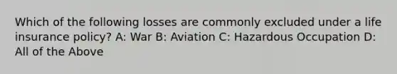 Which of the following losses are commonly excluded under a life insurance policy? A: War B: Aviation C: Hazardous Occupation D: All of the Above