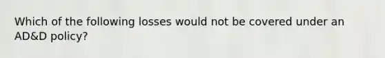 Which of the following losses would not be covered under an AD&D policy?