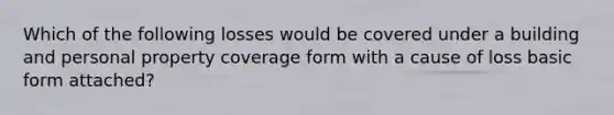 Which of the following losses would be covered under a building and personal property coverage form with a cause of loss basic form attached?