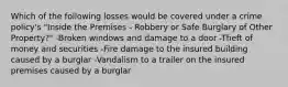 Which of the following losses would be covered under a crime policy's "Inside the Premises - Robbery or Safe Burglary of Other Property?" -Broken windows and damage to a door -Theft of money and securities -Fire damage to the insured building caused by a burglar -Vandalism to a trailer on the insured premises caused by a burglar