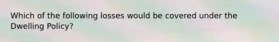 Which of the following losses would be covered under the Dwelling Policy?