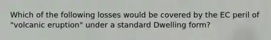 Which of the following losses would be covered by the EC peril of "volcanic eruption" under a standard Dwelling form?