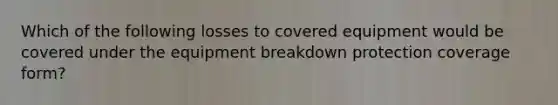 Which of the following losses to covered equipment would be covered under the equipment breakdown protection coverage form?