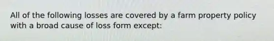 All of the following losses are covered by a farm property policy with a broad cause of loss form except: