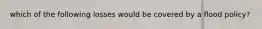 which of the following losses would be covered by a flood policy?