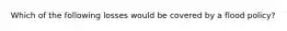 Which of the following losses would be covered by a flood policy?