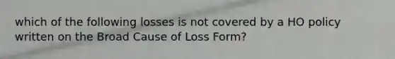 which of the following losses is not covered by a HO policy written on the Broad Cause of Loss Form?