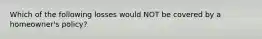 Which of the following losses would NOT be covered by a homeowner's policy?
