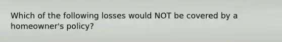 Which of the following losses would NOT be covered by a homeowner's policy?