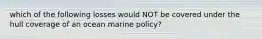 which of the following losses would NOT be covered under the hull coverage of an ocean marine policy?