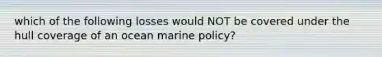 which of the following losses would NOT be covered under the hull coverage of an ocean marine policy?