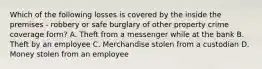 Which of the following losses is covered by the inside the premises - robbery or safe burglary of other property crime coverage form? A. Theft from a messenger while at the bank B. Theft by an employee C. Merchandise stolen from a custodian D. Money stolen from an employee