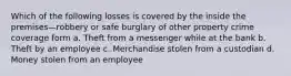 Which of the following losses is covered by the inside the premises—robbery or safe burglary of other property crime coverage form a. Theft from a messenger while at the bank b. Theft by an employee c. Merchandise stolen from a custodian d. Money stolen from an employee