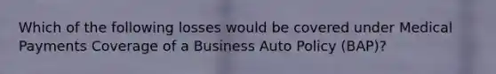 Which of the following losses would be covered under Medical Payments Coverage of a Business Auto Policy (BAP)?