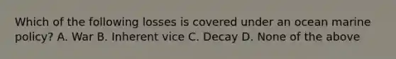 Which of the following losses is covered under an ocean marine policy? A. War B. Inherent vice C. Decay D. None of the above